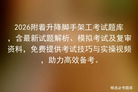 2026附着升降脚手架工考试题库,含最新试题解析、模拟考试及复审资料,免费提供考试技巧与实操视频,助力高效备考. 第1张 2026附着升降脚手架工考试题库,含最新试题解析、模拟考试及复审资料,免费提供考试技巧与实操视频,助力高效备考. 第1张