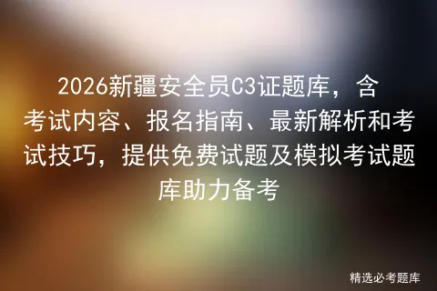 2026新疆安全员C3证题库,含考试内容、报名指南、最新解析和考试技巧,提供免费试题及题库助力备考 第1张