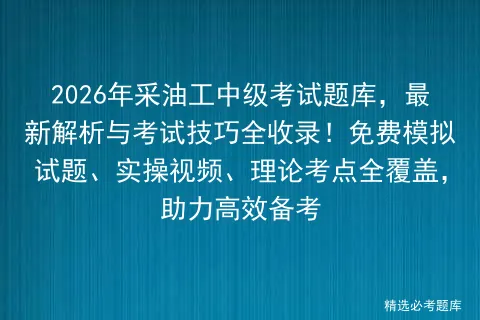 2026年采油工中级考试题库,最新解析与考试技巧全收录!免费试题、实操视频、理论考点全覆盖,助力高效备考 第1张 2026年采油工中级考试题库,最新解析与考试技巧全收录!免费试题、实操视频、理论考点全覆盖,助力高效备考 第1张