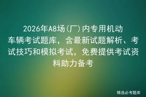 2026年A8场(厂)内专用机动车辆考试题库,含最新试题解析、考试技巧和,免费提供考试资料助力备考 第1张 2026年A8场(厂)内专用机动车辆考试题库,含最新试题解析、考试技巧和,免费提供考试资料助力备考 第1张