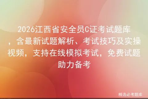 2026江西省安全员C证考试题库,含最新试题解析、考试技巧及实操视频,支持在线,免费试题助力备考 第1张