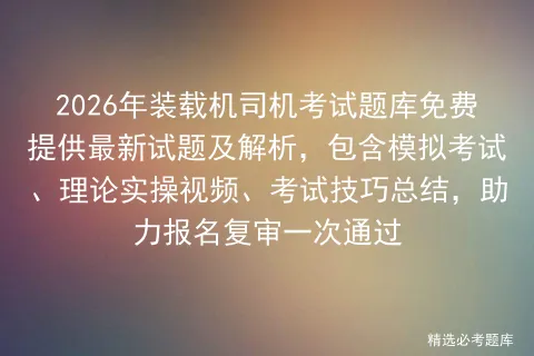 2026年装载机司机考试题库免费提供最新试题及解析,包含模拟考试、理论实操视频、考试技巧总结,助力报名复审一次通过 第1张 2026年装载机司机考试题库免费提供最新试题及解析,包含模拟考试、理论实操视频、考试技巧总结,助力报名复审一次通过 第1张