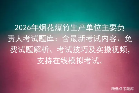 2026年烟花爆竹生产单位主要负责人考试题库:含最新考试内容、免费试题解析、考试技巧及实操视频,支持在线.-第1张图片-四季读书网 2026年烟花爆竹生产单位主要负责人考试题库:含最新考试内容、免费试题解析、考试技巧及实操视频,支持在线.-第1张图片-四季读书网