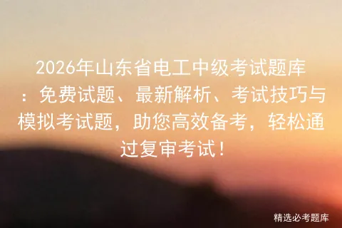 2026年山东省电工中级考试题库:免费试题、最新解析、考试技巧与题,助您高效备考,轻松通过复审考试!-第1张图片-四季读书网 2026年山东省电工中级考试题库:免费试题、最新解析、考试技巧与题,助您高效备考,轻松通过复审考试!-第1张图片-四季读书网
