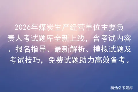 2026年煤炭生产经营单位主要负责人考试题库全新上线,含考试内容、报名指导、最新解析、试题及技巧,免费试题助力高效备考.-第1张图片-四季读书网