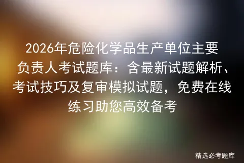 2026年危险化学品生产单位主要负责人考试题库:含最新试题解析、技巧及复审试题,免费在线练习助您高效备考-第1张图片-四季读书网 2026年危险化学品生产单位主要负责人考试题库:含最新试题解析、技巧及复审试题,免费在线练习助您高效备考-第1张图片-四季读书网
