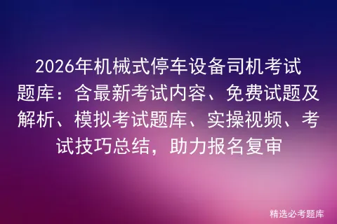 2026年机械式停车设备司机考试题库:含最新考试内容、免费试题及解析、题库、实操视频、考试技巧总结,助力报名复审-第1张图片-四季读书网