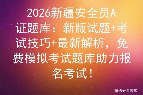 2026新疆安全员A证题库:新版试题+考试技巧+最新解析,免费模拟考试题库助力报名考试!-第1张图片-四季读书网 2026新疆安全员A证题库:新版试题+考试技巧+最新解析,免费模拟考试题库助力报名考试!-第1张图片-四季读书网