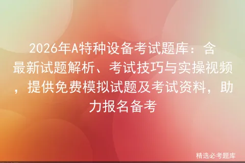 2026年A特种设备考试题库:含最新试题解析、考试技巧与实操视频,提供免费试题及资料,助力报名备考-第1张图片-四季读书网
