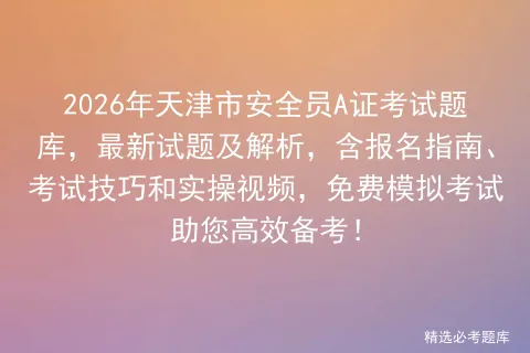 2026年天津市安全员A证考试题库,最新试题及解析,含报名指南、考试技巧和实操视频,免费助您高效备考!-第1张图片-四季读书网