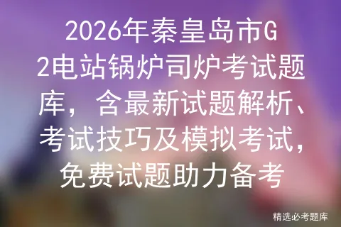 2026年秦皇岛市G2电站锅炉司炉考试题库,含最新试题解析、考试技巧及,免费试题助力备考-第1张图片-四季读书网 2026年秦皇岛市G2电站锅炉司炉考试题库,含最新试题解析、考试技巧及,免费试题助力备考-第1张图片-四季读书网
