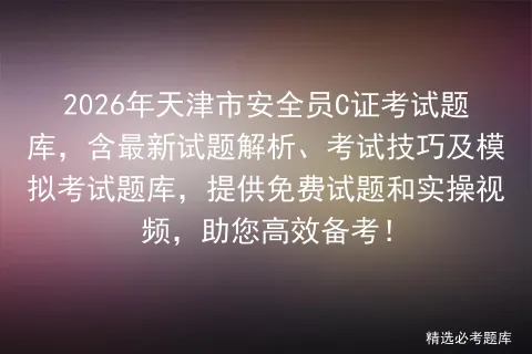 2026年天津市安全员C证考试题库,含最新试题解析、考试技巧及题库,提供免费试题和实操视频,助您高效备考!-第1张图片-四季读书网 2026年天津市安全员C证考试题库,含最新试题解析、考试技巧及题库,提供免费试题和实操视频,助您高效备考!-第1张图片-四季读书网