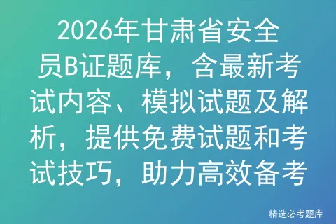 2026年甘肃省安全员B证题库,含最新考试内容、模拟试题及解析,提供免费试题和技巧,助力高效备考-第1张图片-四季读书网