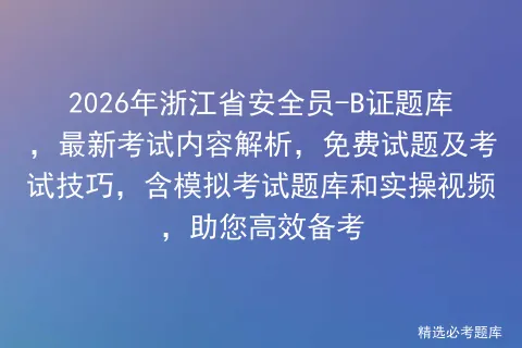 2026年浙江省安全员-B证题库,最新考试内容解析,免费试题及考试技巧,含题库和实操视频,助您高效备考-第1张图片-四季读书网