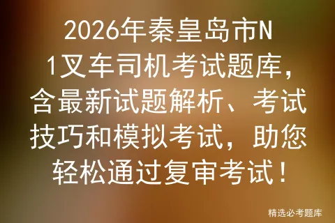 2026年秦皇岛市N1叉车司机考试题库,含最新试题解析、考试技巧和,助您轻松通过复审考试!-第1张图片-四季读书网