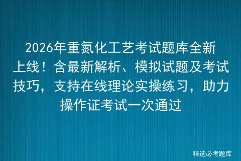 2026年重氮化工艺考试题库全新上线!含最新解析、模拟试题及技巧,支持在线理论实操练习,助力操作证一次通过-第1张图片-四季读书网