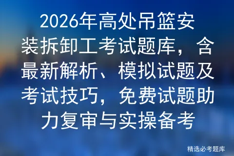 2026年高处吊篮安装拆卸工考试题库,含最新解析、模拟试题及技巧,免费试题助力复审与实操备考-第1张图片-四季读书网
