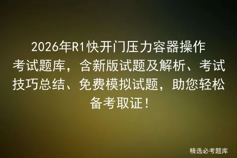 2026年R1快开门压力容器操作考试题库,含新版试题及解析、技巧总结、免费试题,助您轻松备考取证!-第1张图片-四季读书网