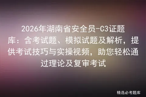 2026年湖南省安全员-C3证题库:含考试题、模拟试题及解析,提供技巧与实操视频,助您轻松通过理论及复审-第1张图片-四季读书网 2026年湖南省安全员-C3证题库:含考试题、模拟试题及解析,提供技巧与实操视频,助您轻松通过理论及复审-第1张图片-四季读书网