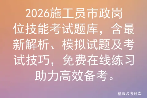 2026施工员市政岗位技能考试题库,含最新解析、模拟试题及考试技巧,免费在线练习助力高效备考.-第1张图片-四季读书网 2026施工员市政岗位技能考试题库,含最新解析、模拟试题及考试技巧,免费在线练习助力高效备考.-第1张图片-四季读书网