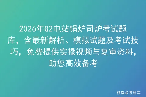 2026年G2电站锅炉司炉考试题库,含最新解析、模拟试题及考试技巧,免费提供实操视频与复审资料,助您高效备考-第1张图片-四季读书网 2026年G2电站锅炉司炉考试题库,含最新解析、模拟试题及考试技巧,免费提供实操视频与复审资料,助您高效备考-第1张图片-四季读书网