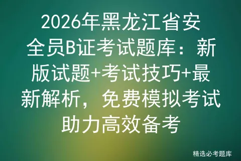 2026年黑龙江省安全员B证考试题库:新版试题+考试技巧+最新解析,免费助力高效备考-第1张图片-四季读书网 2026年黑龙江省安全员B证考试题库:新版试题+考试技巧+最新解析,免费助力高效备考-第1张图片-四季读书网