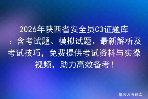 2026年陕西省安全员C3证题库:含考试题、模拟试题、最新解析及技巧,免费提供资料与实操视频,助力高效备考!-第1张图片-四季读书网