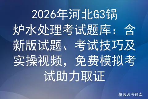 2026年河北G3锅炉水处理考试题库:含新版试题、考试技巧及实操视频,免费助力取证-第1张图片-四季读书网 2026年河北G3锅炉水处理考试题库:含新版试题、考试技巧及实操视频,免费助力取证-第1张图片-四季读书网
