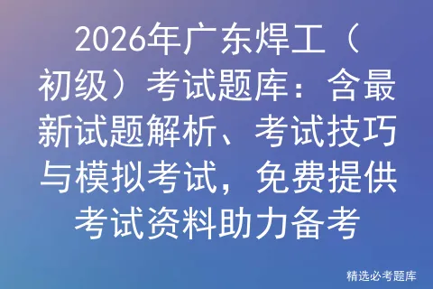 2026年广东焊工(初级)考试题库:含最新试题解析、考试技巧与,免费提供考试资料助力备考-第1张图片-四季读书网