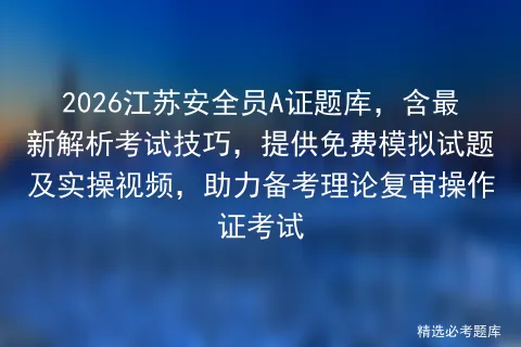 2026江苏安全员A证题库,含最新解析考试技巧,提供免费模拟试题及实操视频,助力备考理论复审操作证-第1张图片-四季读书网 2026江苏安全员A证题库,含最新解析考试技巧,提供免费模拟试题及实操视频,助力备考理论复审操作证-第1张图片-四季读书网