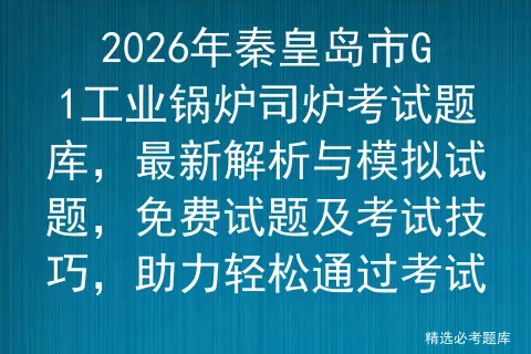 2026年秦皇岛市G1工业锅炉司炉考试题库,最新解析与模拟试题,免费试题及技巧,助力轻松通过-第1张图片-四季读书网 2026年秦皇岛市G1工业锅炉司炉考试题库,最新解析与模拟试题,免费试题及技巧,助力轻松通过-第1张图片-四季读书网
