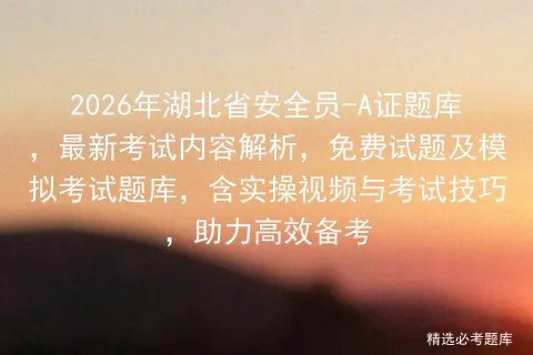 2026年湖北省安全员-A证题库,最新考试内容解析,免费试题及题库,含实操视频与考试技巧,助力高效备考-第1张图片-四季读书网