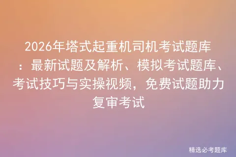 2026年塔式起重机司机考试题库:最新试题及解析、模拟考试题库、考试技巧与实操视频,免费试题助力复审考试-第1张图片-四季读书网