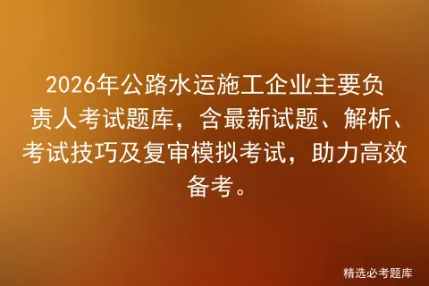 2026年公路水运施工企业主要负责人考试题库,含最新试题、解析、考试技巧及复审,助力高效备考.-第1张图片-四季读书网