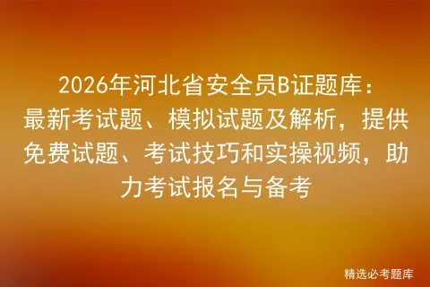 2026年河北省安全员B证题库:最新考试题、模拟试题及解析,提供免费试题、技巧和实操视频,助力报名与备考-第1张图片-四季读书网