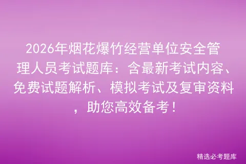 2026年烟花爆竹经营单位安全管理人员考试题库:含最新考试内容、免费试题解析、及复审资料,助您高效备考!-第1张图片-四季读书网 2026年烟花爆竹经营单位安全管理人员考试题库:含最新考试内容、免费试题解析、及复审资料,助您高效备考!-第1张图片-四季读书网