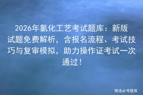 2026年氯化工艺考试题库:新版试题免费解析,含报名流程、考试技巧与复审,助力操作证一次通过!-第1张图片-四季读书网 2026年氯化工艺考试题库:新版试题免费解析,含报名流程、考试技巧与复审,助力操作证一次通过!-第1张图片-四季读书网