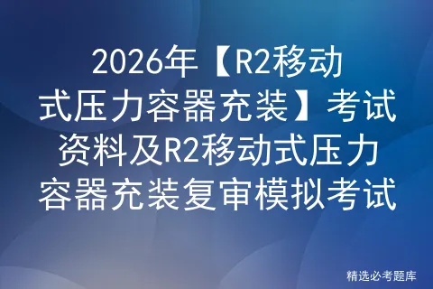 2026年【R2移动式压力容器充装】考试资料及R2移动式压力容器充装复审-第1张图片-四季读书网