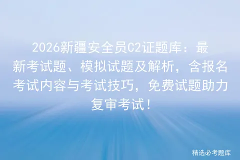 2026新疆安全员C2证题库:最新考试题、模拟试题及解析,含报名内容与技巧,免费试题助力复审!-第1张图片-四季读书网