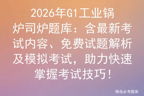 2026年G1工业锅炉司炉题库:含最新考试内容、免费试题解析及,助力快速掌握考试技巧!-第1张图片-四季读书网
