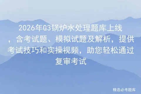 2026年G3锅炉水处理题库上线,含考试题、模拟试题及解析,提供技巧和实操视频,助您轻松通过复审-第1张图片-四季读书网