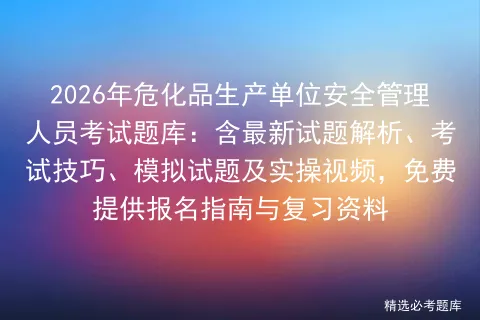 2026年危化品生产单位安全管理人员考试题库:含最新试题解析、技巧、试题及实操视频,免费提供报名指南与复习资料-第1张图片-四季读书网