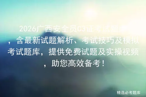 2026广西安全员C3证考试题库,含最新试题解析、考试技巧及题库,提供免费试题及实操视频,助您高效备考!-第1张图片-四季读书网 2026广西安全员C3证考试题库,含最新试题解析、考试技巧及题库,提供免费试题及实操视频,助您高效备考!-第1张图片-四季读书网