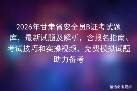 2026年甘肃省安全员B证考试题库,最新试题及解析,含报名指南、技巧和实操视频,免费试题助力备考-第1张图片-四季读书网 2026年甘肃省安全员B证考试题库,最新试题及解析,含报名指南、技巧和实操视频,免费试题助力备考-第1张图片-四季读书网