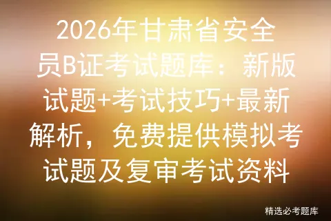 2026年甘肃省安全员B证考试题库:新版试题+考试技巧+最新解析,免费提供题及复审考试资料-第1张图片-四季读书网