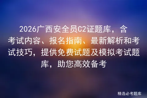 2026广西安全员C2证题库,含考试内容、报名指南、最新解析和考试技巧,提供免费试题及题库,助您高效备考-第1张图片-四季读书网