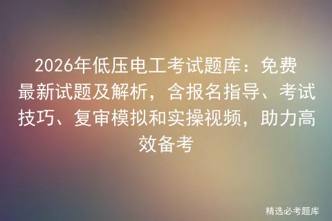 2026年低压电工考试题库:免费最新试题及解析,含报名指导、技巧、复审和实操视频,助力高效备考-第1张图片-四季读书网 2026年低压电工考试题库:免费最新试题及解析,含报名指导、技巧、复审和实操视频,助力高效备考-第1张图片-四季读书网