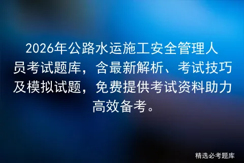 2026年公路水运施工安全管理人员考试题库,含最新解析、考试技巧及试题,免费提供资料助力高效备考.-第1张图片-四季读书网 2026年公路水运施工安全管理人员考试题库,含最新解析、考试技巧及试题,免费提供资料助力高效备考.-第1张图片-四季读书网