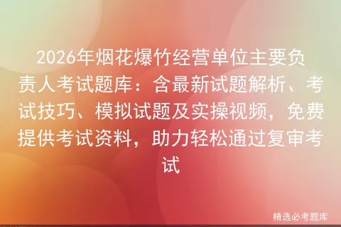 2026年烟花爆竹经营单位主要负责人考试题库:含最新试题解析、技巧、试题及实操视频,免费提供资料,助力轻松通过复审-第1张图片-四季读书网 2026年烟花爆竹经营单位主要负责人考试题库:含最新试题解析、技巧、试题及实操视频,免费提供资料,助力轻松通过复审-第1张图片-四季读书网