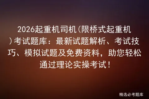 2026起重机司机(限桥式起重机)考试题库:最新试题解析、考试技巧、试题及免费资料,助您轻松通过理论实操!-第1张图片-四季读书网 2026起重机司机(限桥式起重机)考试题库:最新试题解析、考试技巧、试题及免费资料,助您轻松通过理论实操!-第1张图片-四季读书网